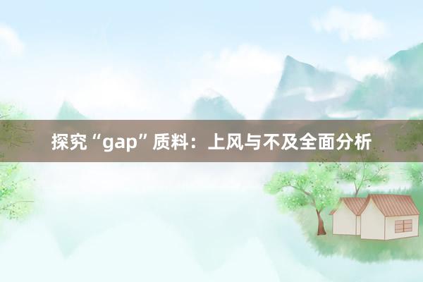 探究“gap”质料：上风与不及全面分析