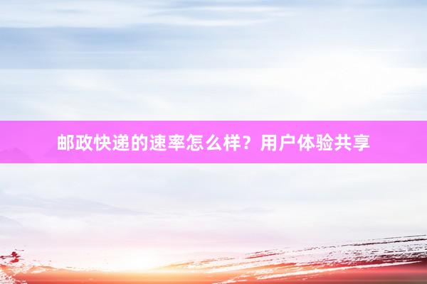 邮政快递的速率怎么样？用户体验共享