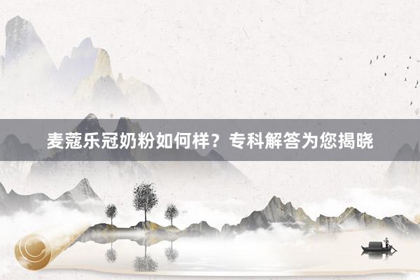 麦蔻乐冠奶粉如何样？专科解答为您揭晓